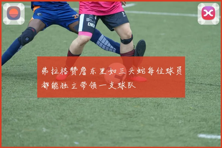 弗拉格赞詹东里如三头蛇每位球员都能独立带领一支球队