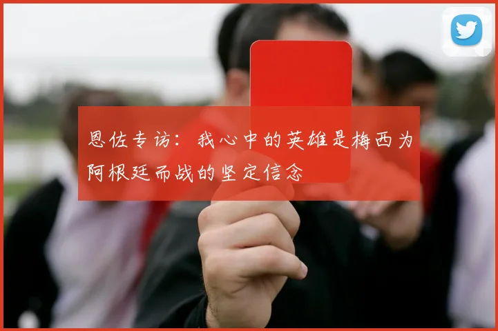 恩佐专访：我心中的英雄是梅西为阿根廷而战的坚定信念