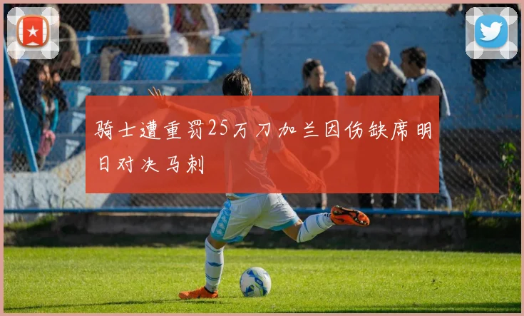骑士遭重罚25万刀加兰因伤缺席明日对决马刺
