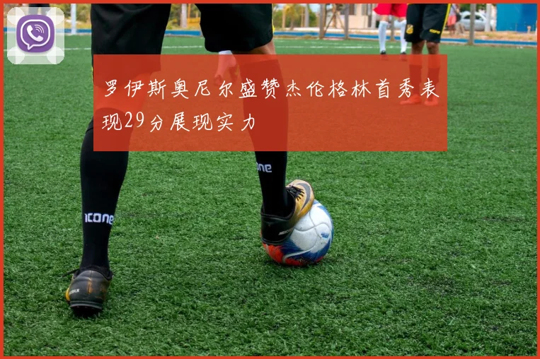 罗伊斯奥尼尔盛赞杰伦格林首秀表现29分展现实力