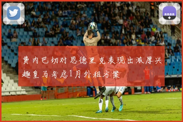 费内巴切对恩德里克表现出浓厚兴趣皇马考虑1月外租方案