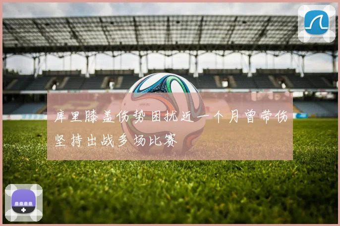 库里膝盖伤势困扰近一个月曾带伤坚持出战多场比赛