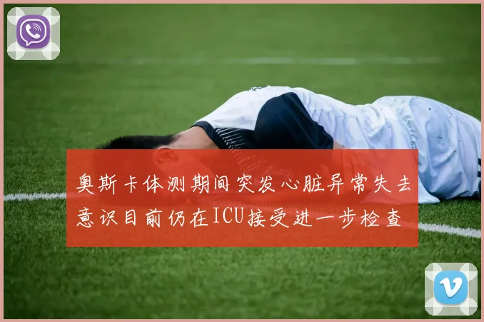 奥斯卡体测期间突发心脏异常失去意识目前仍在ICU接受进一步检查