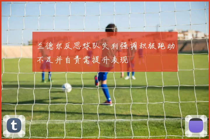 兰德尔反思球队失利强调积极跑动不足并自责需提升表现