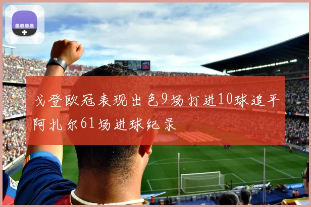 戈登欧冠表现出色9场打进10球追平阿扎尔61场进球纪录