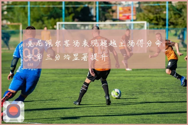 克尼佩尔客场表现超越主场得分命中率三分均显著提升