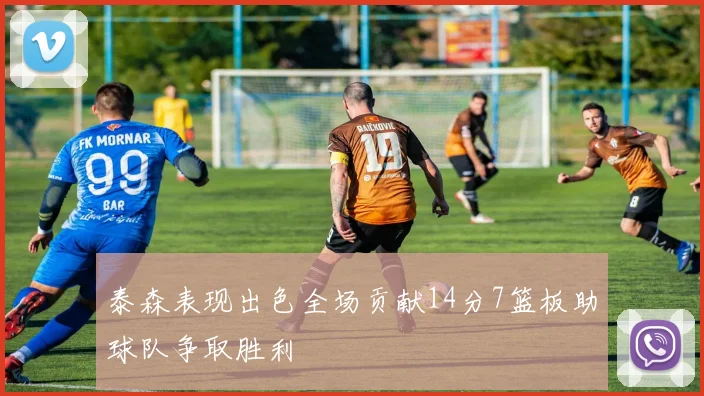 泰森表现出色全场贡献14分7篮板助球队争取胜利