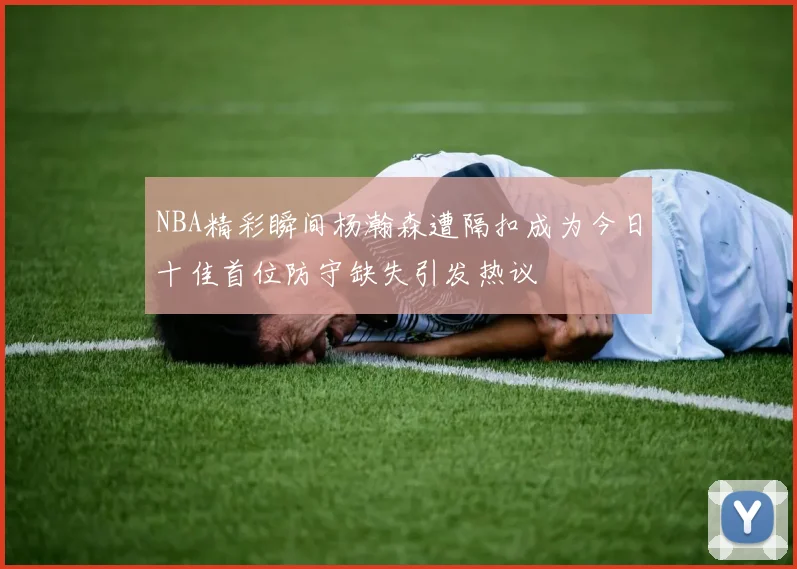 NBA精彩瞬间杨瀚森遭隔扣成为今日十佳首位防守缺失引发热议