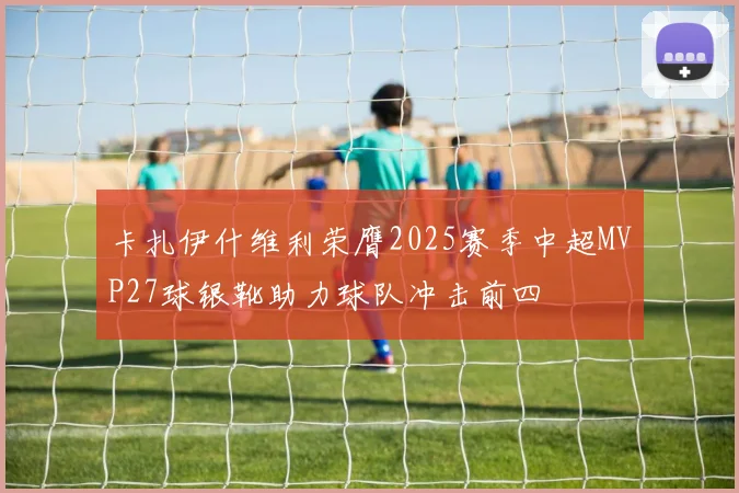 卡扎伊什维利荣膺2025赛季中超MVP27球银靴助力球队冲击前四