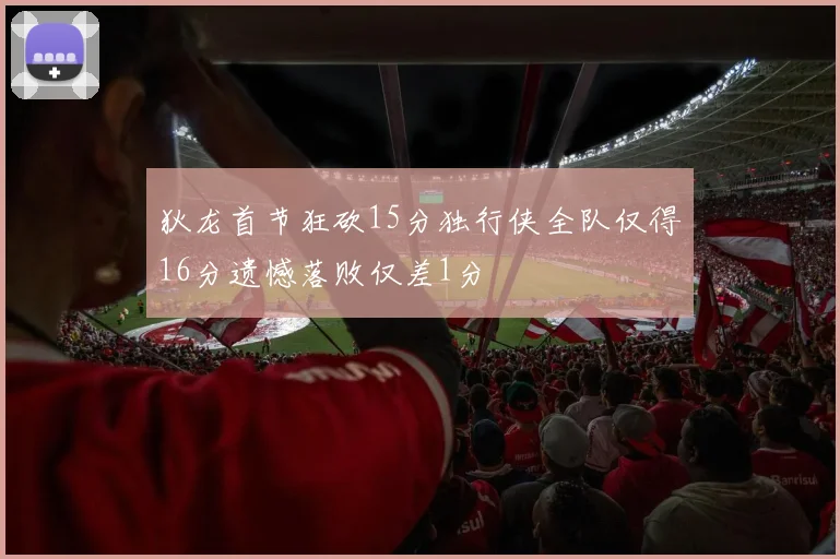 狄龙首节狂砍15分独行侠全队仅得16分遗憾落败仅差1分