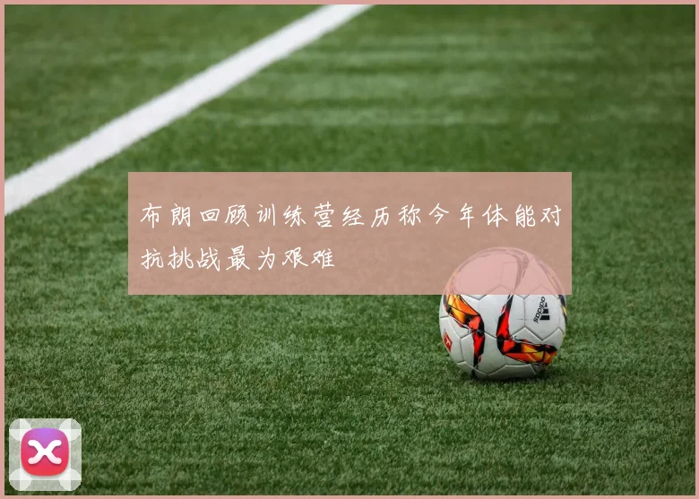 布朗回顾训练营经历称今年体能对抗挑战最为艰难