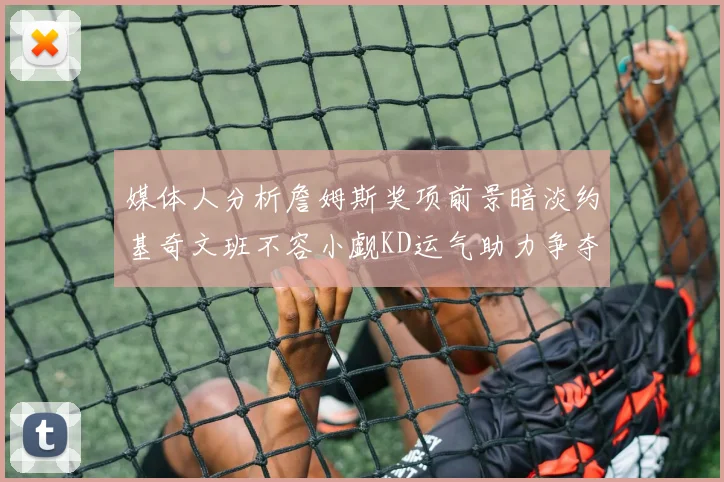 媒体人分析詹姆斯奖项前景暗淡约基奇文班不容小觑KD运气助力争夺一阵