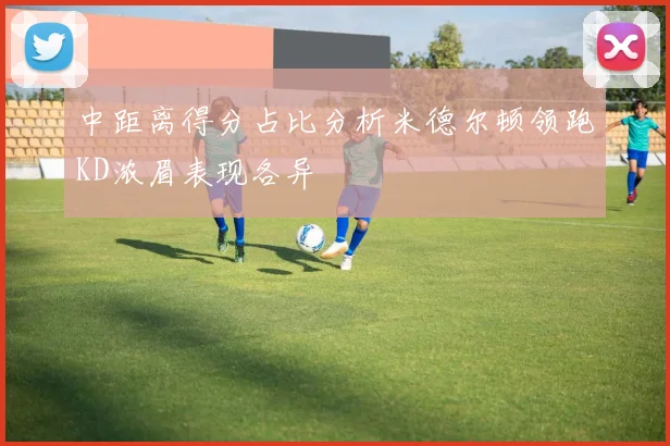 中距离得分占比分析米德尔顿领跑KD浓眉表现各异
