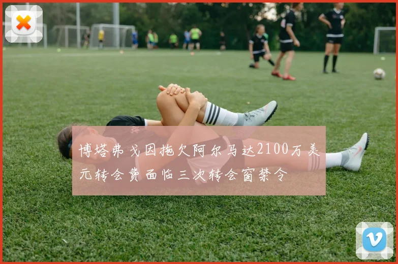 博塔弗戈因拖欠阿尔马达2100万美元转会费面临三次转会窗禁令