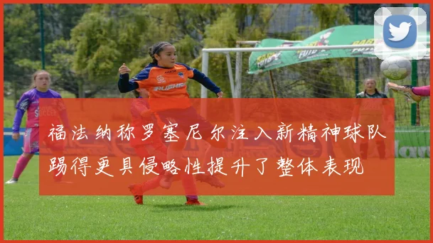福法纳称罗塞尼尔注入新精神球队踢得更具侵略性提升了整体表现