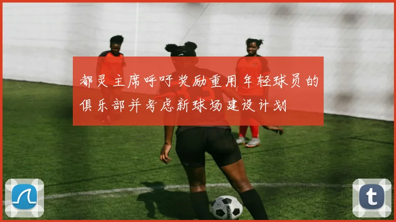 都灵主席呼吁奖励重用年轻球员的俱乐部并考虑新球场建设计划