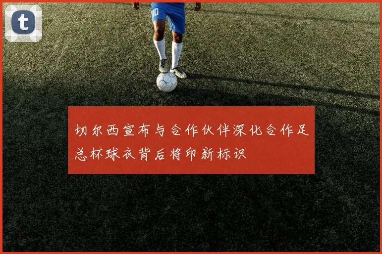 切尔西宣布与合作伙伴深化合作足总杯球衣背后将印新标识