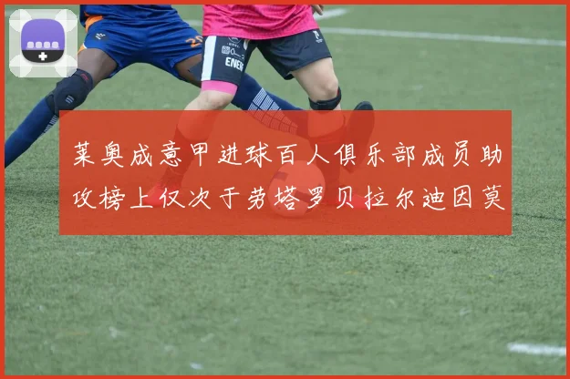 莱奥成意甲进球百人俱乐部成员助攻榜上仅次于劳塔罗贝拉尔迪因莫比莱