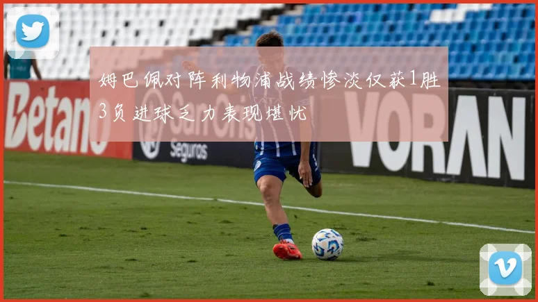 姆巴佩对阵利物浦战绩惨淡仅获1胜3负进球乏力表现堪忧