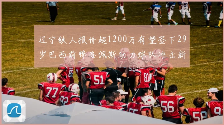 辽宁铁人报价超1200万有望签下29岁巴西前锋洛佩斯助力球队冲击新赛季