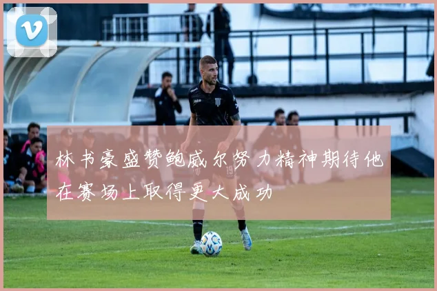 林书豪盛赞鲍威尔努力精神期待他在赛场上取得更大成功