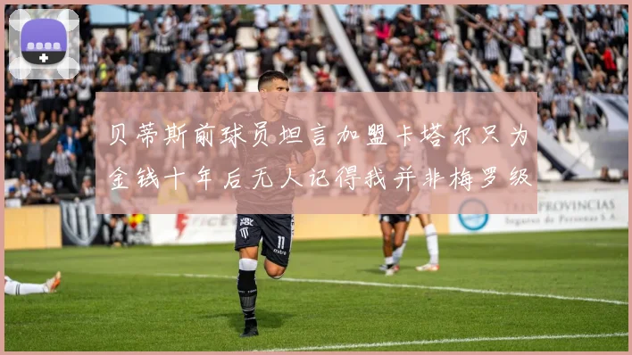 贝蒂斯前球员坦言加盟卡塔尔只为金钱十年后无人记得我并非梅罗级别