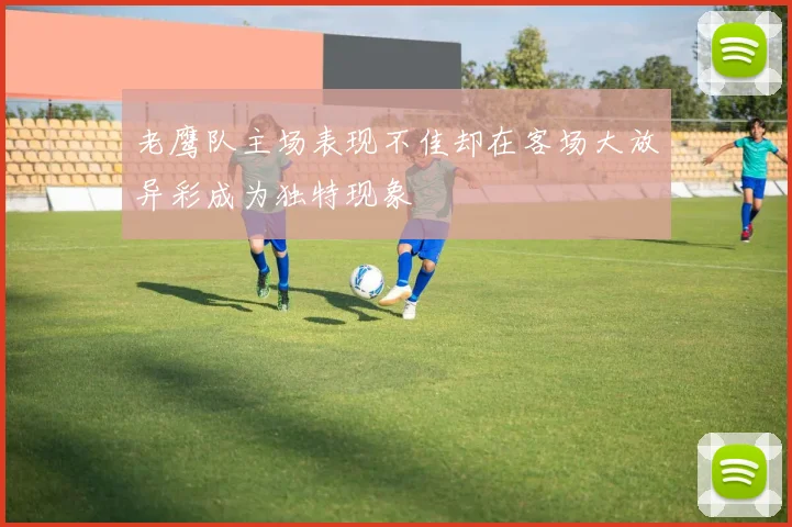 老鹰队主场表现不佳却在客场大放异彩成为独特现象