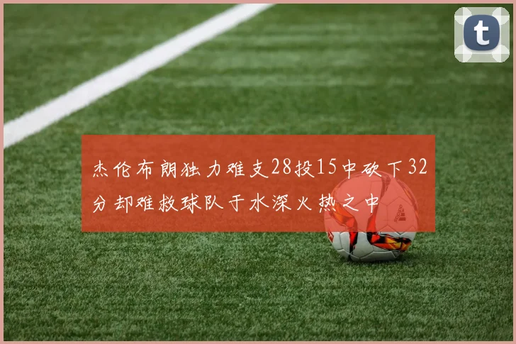 杰伦布朗独力难支28投15中砍下32分却难救球队于水深火热之中